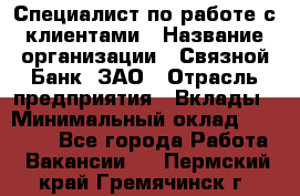 Специалист по работе с клиентами › Название организации ­ Связной Банк, ЗАО › Отрасль предприятия ­ Вклады › Минимальный оклад ­ 22 800 - Все города Работа » Вакансии   . Пермский край,Гремячинск г.